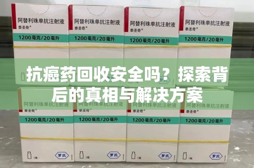 郑州抗癌药回收安全吗？探索背后的真相与解决方案
