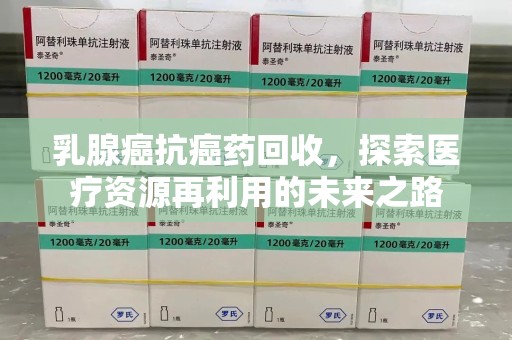 郑州乳腺癌抗癌药回收，探索医疗资源再利用的未来之路
