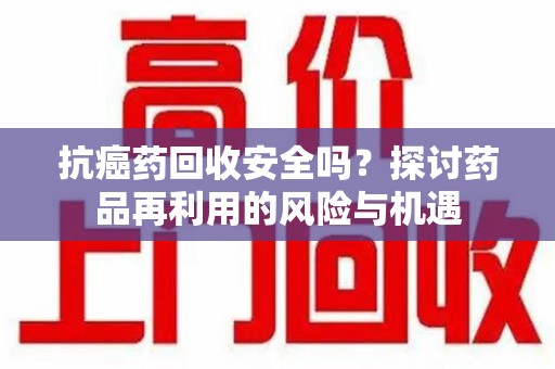 郑州抗癌药回收安全吗？探讨药品再利用的风险与机遇
