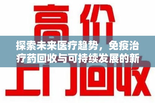 郑州探索未来医疗趋势，免疫治疗药回收与可持续发展的新机遇