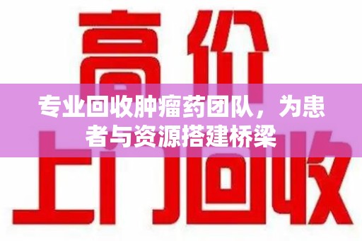 郑州专业回收肿瘤药团队，为患者与资源搭建桥梁
