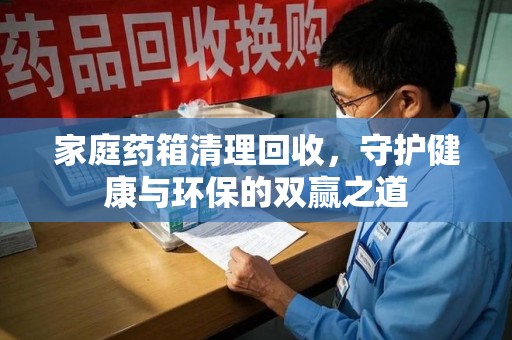 郑州家庭药箱清理回收，守护健康与环保的双赢之道