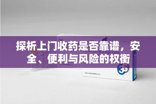 郑州探析上门收药是否靠谱，安全、便利与风险的权衡
