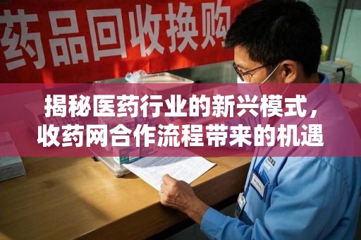 郑州揭秘医药行业的新兴模式，收药网合作流程带来的机遇与挑战