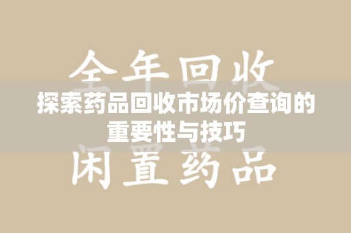郑州探索药品回收市场价查询的重要性与技巧