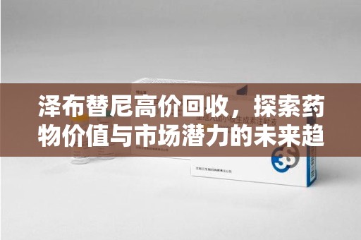 郑州泽布替尼高价回收，探索药物价值与市场潜力的未来趋势