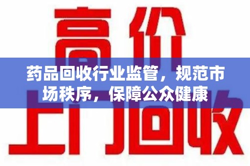 郑州药品回收行业监管，规范市场秩序，保障公众健康