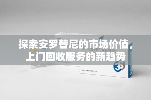 郑州探索安罗替尼的市场价值，上门回收服务的新趋势