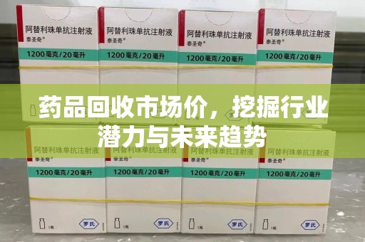 郑州药品回收市场价，挖掘行业潜力与未来趋势