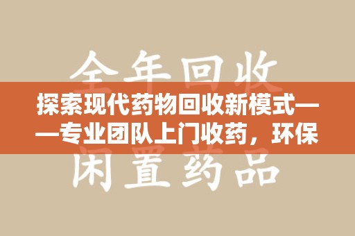 郑州探索现代药物回收新模式——专业团队上门收药，环保与健康的双赢选择