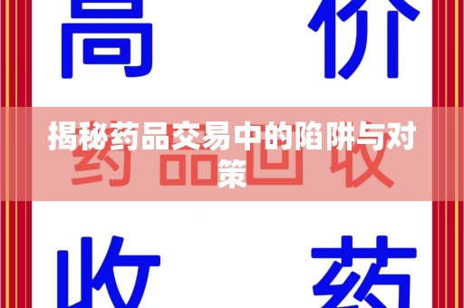 郑州揭秘药品交易中的陷阱与对策
