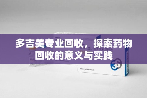 郑州多吉美专业回收，探索药物回收的意义与实践