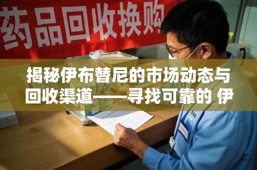 郑州揭秘伊布替尼的市场动态与回收渠道——寻找可靠的 伊布替尼回收电话