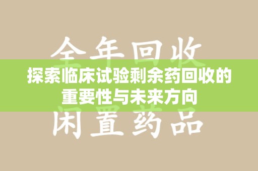 郑州探索临床试验剩余药回收的重要性与未来方向