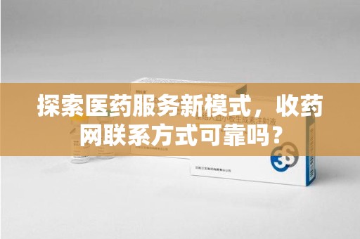 郑州探索医药服务新模式，收药网联系方式可靠吗？