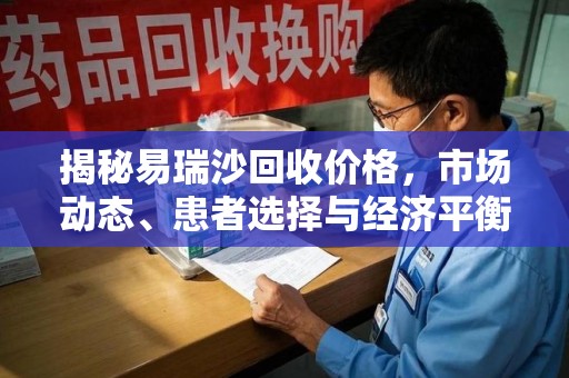 郑州揭秘易瑞沙回收价格，市场动态、患者选择与经济平衡
