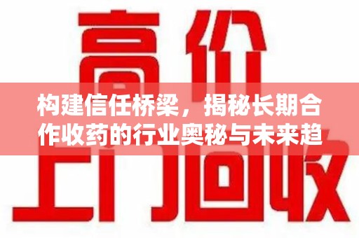郑州构建信任桥梁，揭秘长期合作收药的行业奥秘与未来趋势