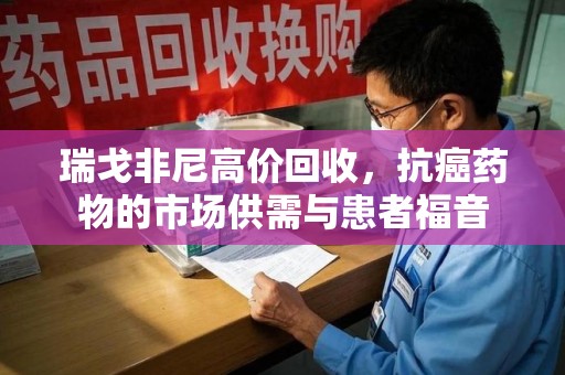 郑州瑞戈非尼高价回收，抗癌药物的市场供需与患者福音