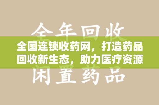 郑州全国连锁收药网，打造药品回收新生态，助力医疗资源再利用