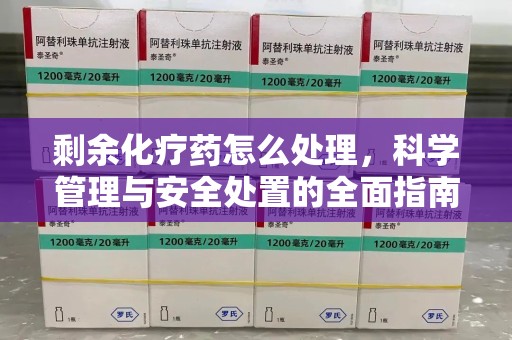 郑州剩余化疗药怎么处理，科学管理与安全处置的全面指南