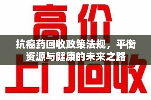 郑州抗癌药回收政策法规，平衡资源与健康的未来之路