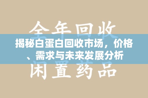 郑州揭秘白蛋白回收市场，价格、需求与未来发展分析