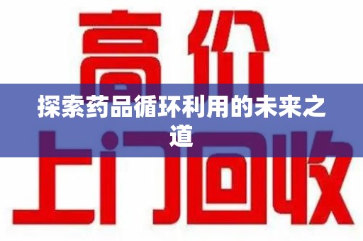 郑州探索药品循环利用的未来之道
