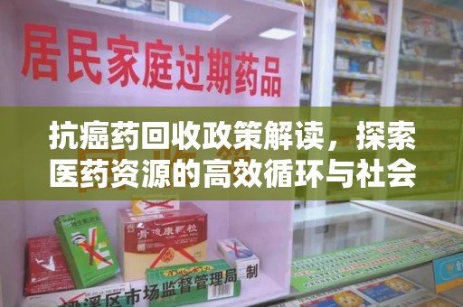 郑州抗癌药回收政策解读，探索医药资源的高效循环与社会价值