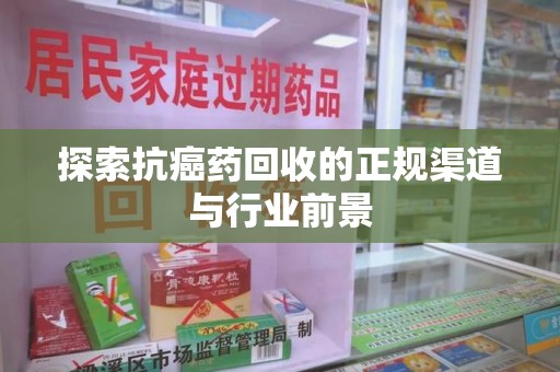 郑州探索抗癌药回收的正规渠道与行业前景