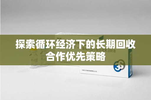 郑州探索循环经济下的长期回收合作优先策略