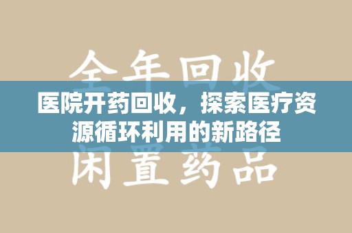 郑州医院开药回收，探索医疗资源循环利用的新路径