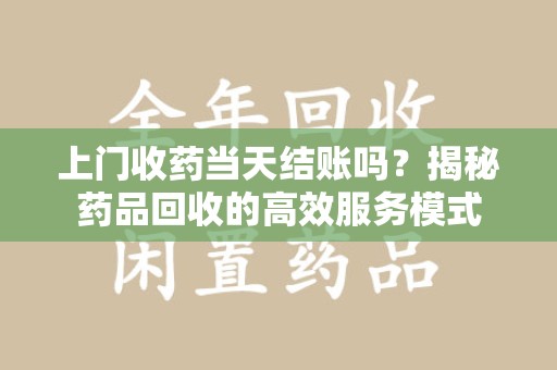 郑州上门收药当天结账吗？揭秘药品回收的高效服务模式