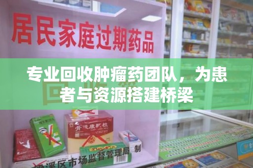 郑州专业回收肿瘤药团队，为患者与资源搭建桥梁