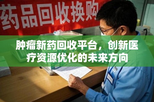 郑州肿瘤新药回收平台，创新医疗资源优化的未来方向