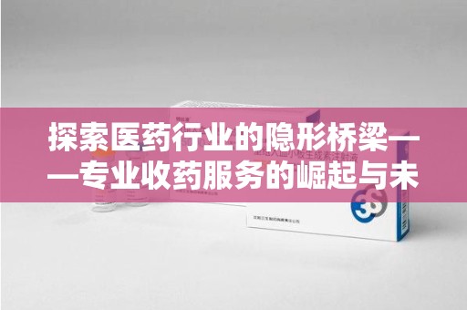 郑州探索医药行业的隐形桥梁——专业收药服务的崛起与未来