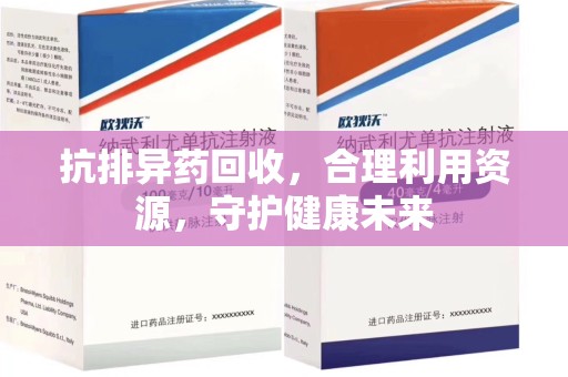 郑州抗排异药回收，合理利用资源，守护健康未来