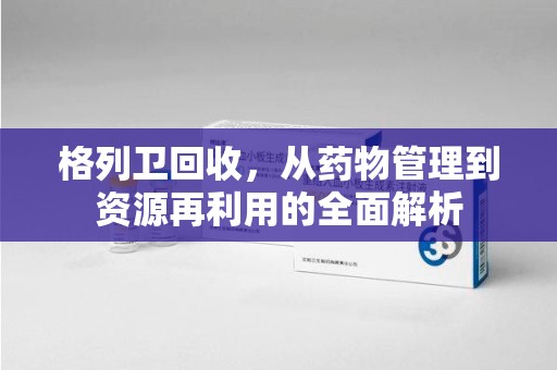 郑州格列卫回收，从药物管理到资源再利用的全面解析