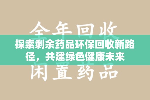 郑州探索剩余药品环保回收新路径，共建绿色健康未来