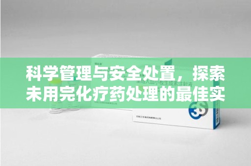 郑州科学管理与安全处置，探索未用完化疗药处理的最佳实践