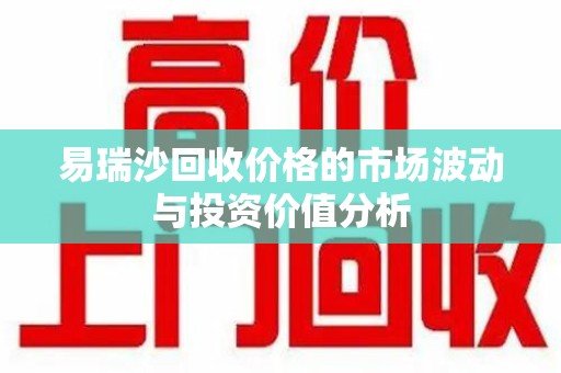郑州易瑞沙回收价格的市场波动与投资价值分析
