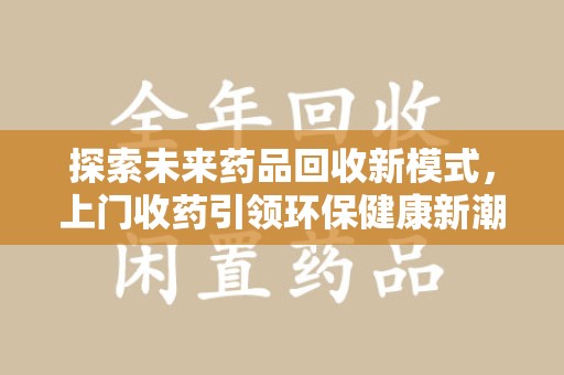 郑州探索未来药品回收新模式，上门收药引领环保健康新潮流