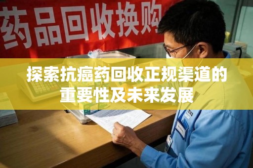郑州探索抗癌药回收正规渠道的重要性及未来发展