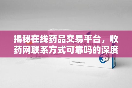 郑州揭秘在线药品交易平台，收药网联系方式可靠吗的深度探讨