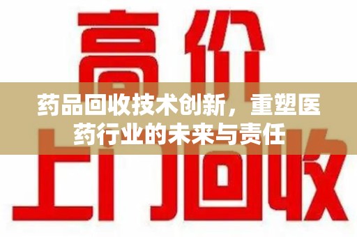 郑州药品回收技术创新，重塑医药行业的未来与责任