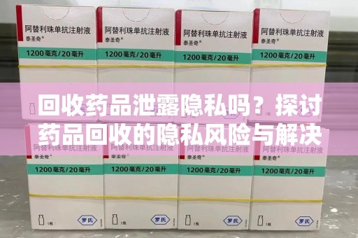 郑州回收药品泄露隐私吗？探讨药品回收的隐私风险与解决方案