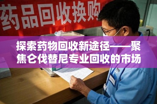 郑州探索药物回收新途径——聚焦仑伐替尼专业回收的市场与意义