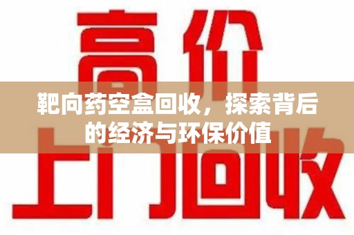 郑州靶向药空盒回收，探索背后的经济与环保价值