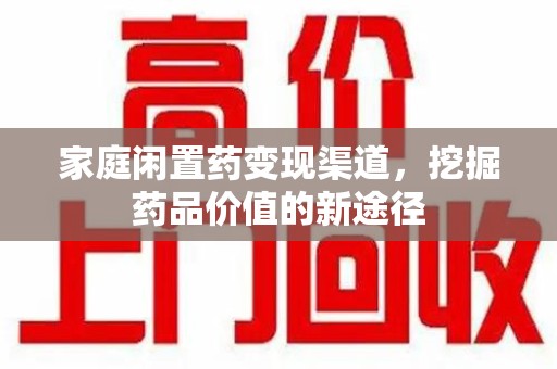 郑州家庭闲置药变现渠道，挖掘药品价值的新途径