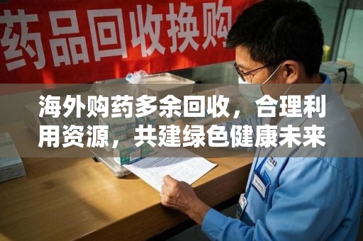 郑州海外购药多余回收，合理利用资源，共建绿色健康未来