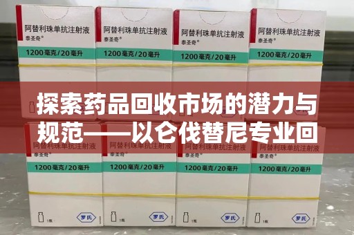 郑州探索药品回收市场的潜力与规范——以仑伐替尼专业回收为例
